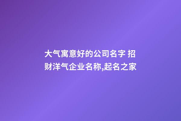 大气寓意好的公司名字 招财洋气企业名称,起名之家